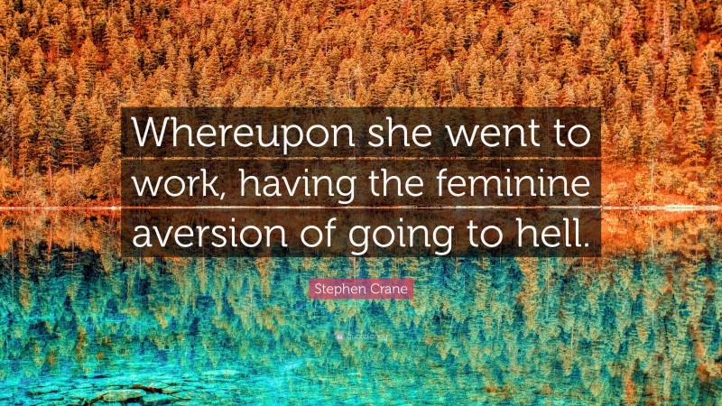 Stephen Crane Quote: “Whereupon she went to work, having the feminine aversion of going to hell.”
