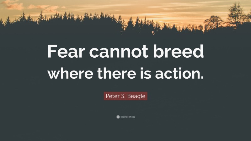 Peter S. Beagle Quote: “Fear cannot breed where there is action.”