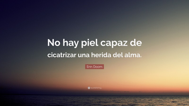 Erin Doom Quote: “No hay piel capaz de cicatrizar una herida del alma.”