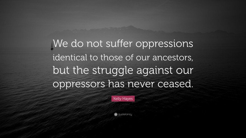 Kelly Hayes Quote: “We do not suffer oppressions identical to those of our ancestors, but the struggle against our oppressors has never ceased.”
