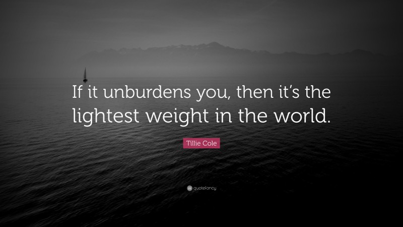 Tillie Cole Quote: “If it unburdens you, then it’s the lightest weight in the world.”