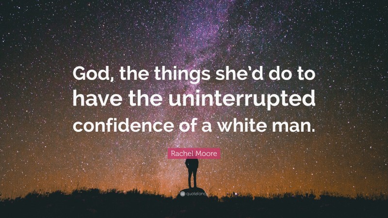Rachel Moore Quote: “God, the things she’d do to have the uninterrupted confidence of a white man.”