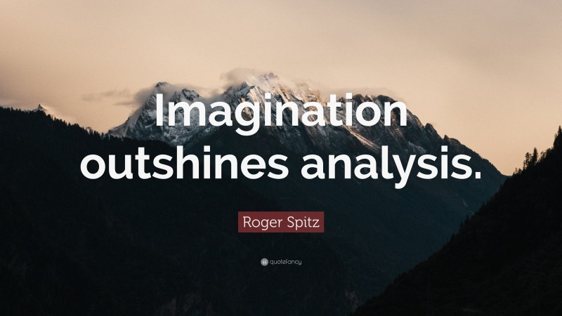 Roger Spitz Quote: “Imagination outshines analysis.”