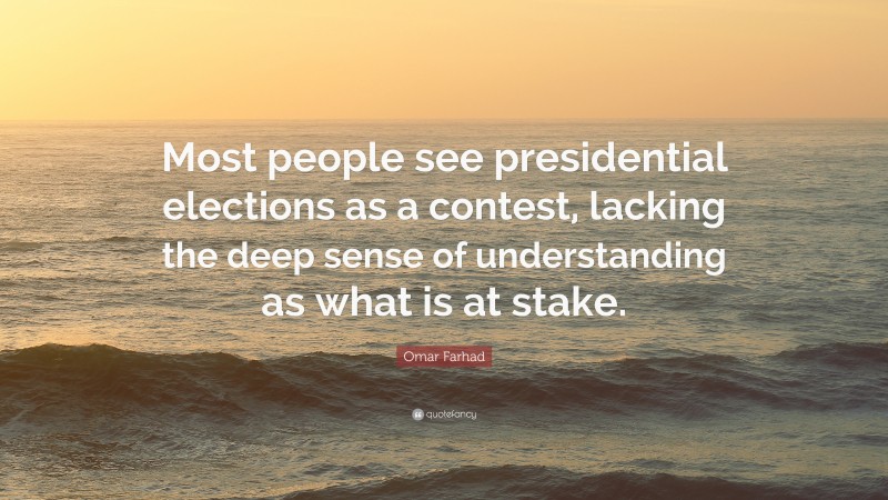 Omar Farhad Quote: “Most people see presidential elections as a contest, lacking the deep sense of understanding as what is at stake.”