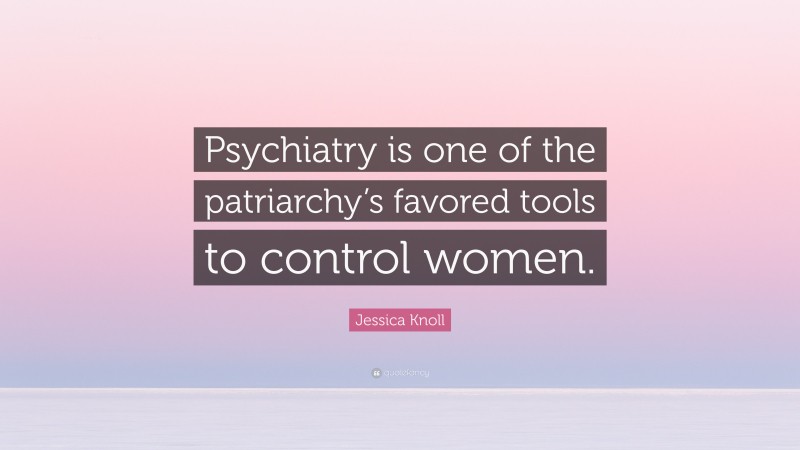 Jessica Knoll Quote: “Psychiatry is one of the patriarchy’s favored tools to control women.”