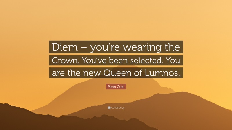 Penn Cole Quote: “Diem – you’re wearing the Crown. You’ve been selected. You are the new Queen of Lumnos.”