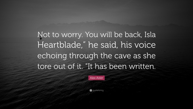 Alex Aster Quote: “Not to worry. You will be back, Isla Heartblade,” he said, his voice echoing through the cave as she tore out of it. “It has been written.”