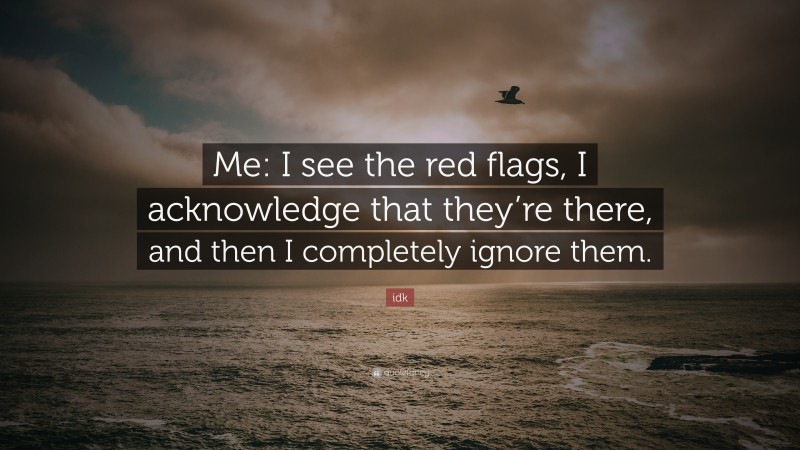 idk Quote: “Me: I see the red flags, I acknowledge that they’re there, and then I completely ignore them.”