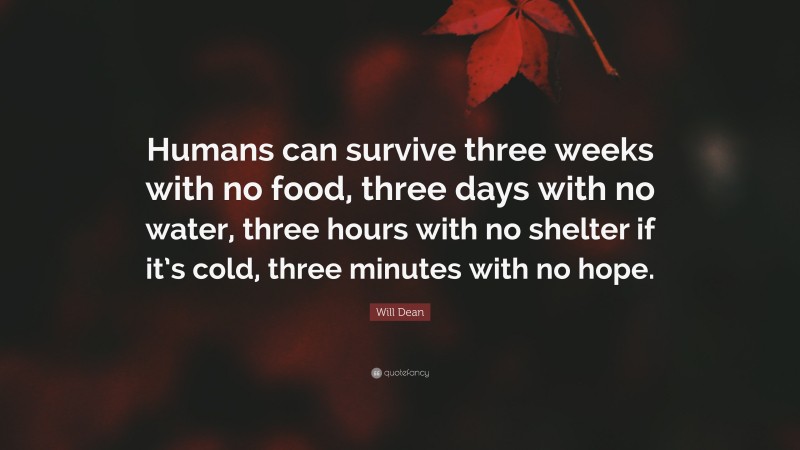 Will Dean Quote: “Humans can survive three weeks with no food, three days with no water, three hours with no shelter if it’s cold, three minutes with no hope.”
