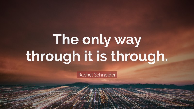 Rachel Schneider Quote: “The only way through it is through.”