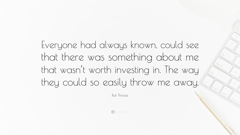 Rufi Thorpe Quote: “Everyone had always known, could see that there was something about me that wasn’t worth investing in. The way they could so easily throw me away.”