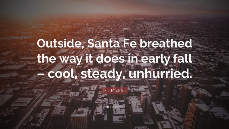 D.L. Maddox Quote: “Outside, Santa Fe breathed the way it does in early fall – cool, steady, unhurried.”