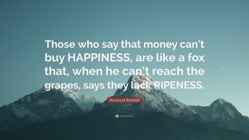 Mouloud Benzadi Quote: “Those who say that money can’t buy HAPPINESS, are like a fox that, when he can’t reach the grapes, says they lack RIPENESS.”