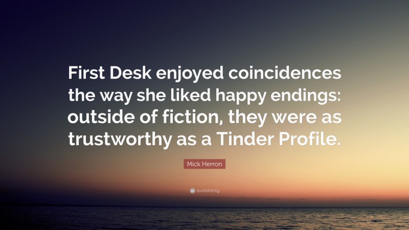 Mick Herron Quote: “First Desk enjoyed coincidences the way she liked happy endings: outside of fiction, they were as trustworthy as a Tinder Profile.”