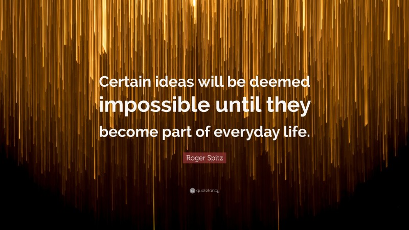 Roger Spitz Quote: “Certain ideas will be deemed impossible until they become part of everyday life.”