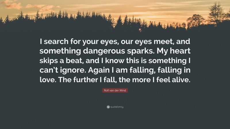 Rolf van der Wind Quote: “I search for your eyes, our eyes meet, and something dangerous sparks. My heart skips a beat, and I know this is something I can’t ignore. Again I am falling, falling in love. The further I fall, the more I feel alive.”