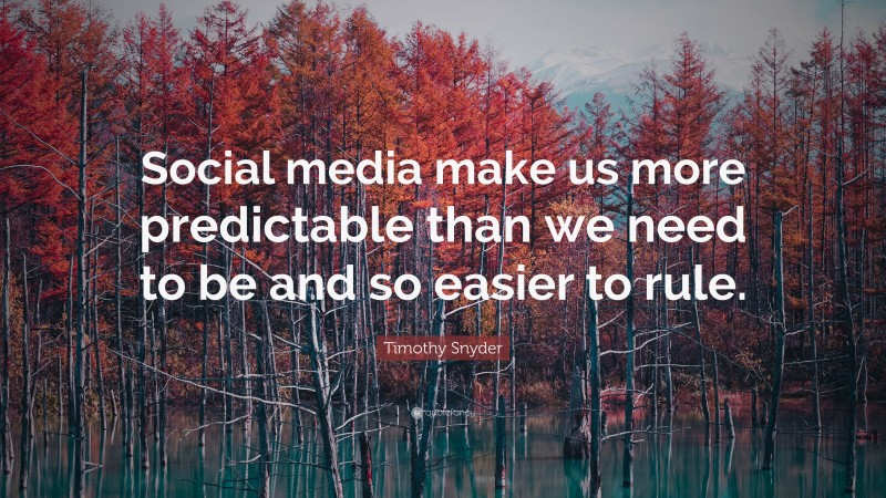 Timothy Snyder Quote: “Social media make us more predictable than we need to be and so easier to rule.”