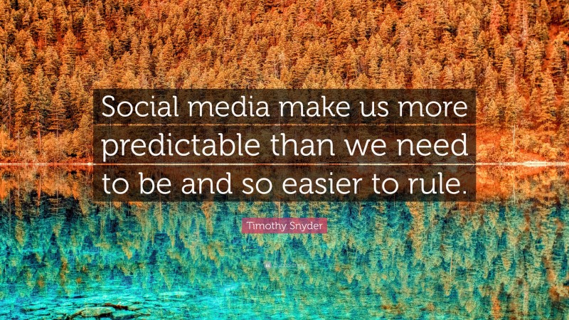 Timothy Snyder Quote: “Social media make us more predictable than we need to be and so easier to rule.”