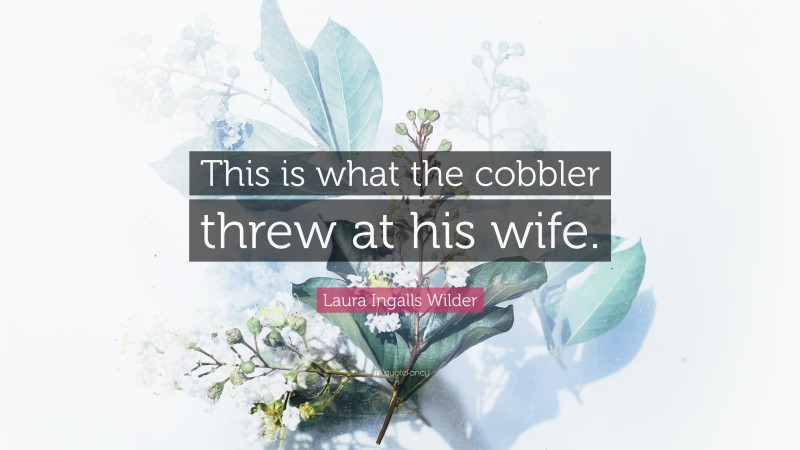 Laura Ingalls Wilder Quote: “This is what the cobbler threw at his wife.”