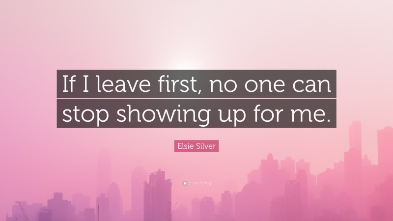 Elsie Silver Quote: “If I leave first, no one can stop showing up for me.”