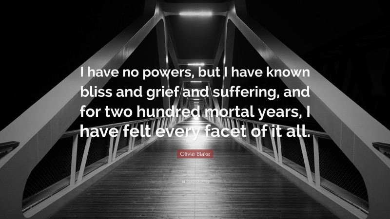 Olivie Blake Quote: “I have no powers, but I have known bliss and grief and suffering, and for two hundred mortal years, I have felt every facet of it all.”