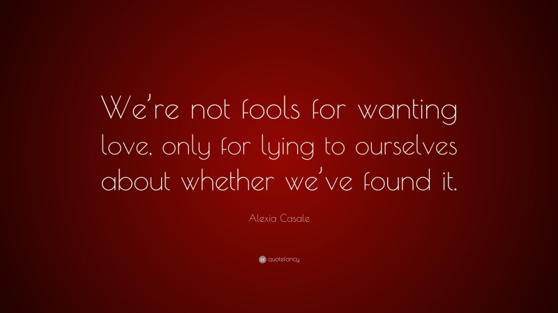 Alexia Casale Quote: “We’re not fools for wanting love, only for lying to ourselves about whether we’ve found it.”