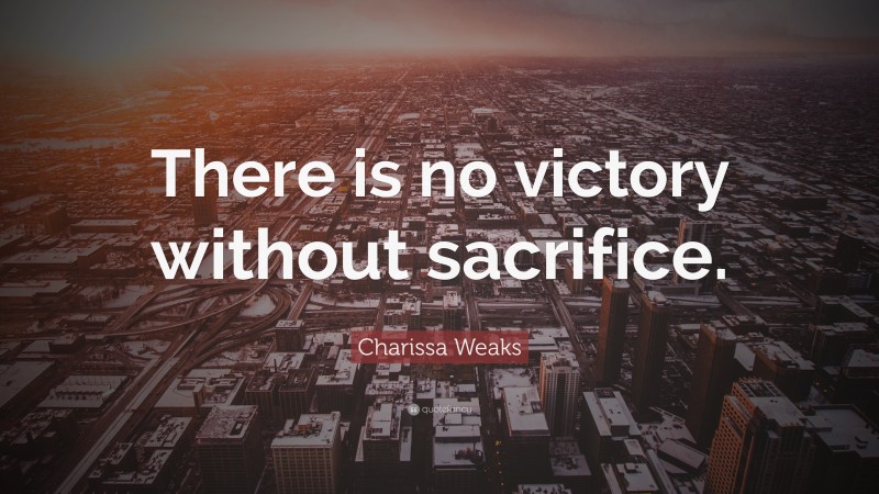 Charissa Weaks Quote: “There is no victory without sacrifice.”