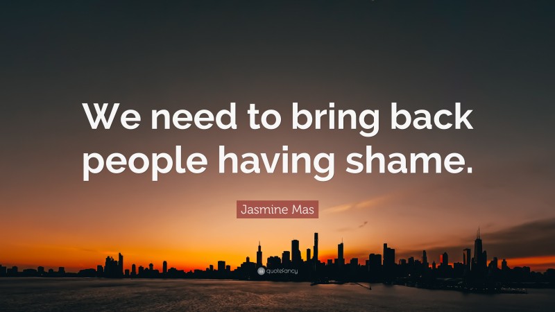 Jasmine Mas Quote: “We need to bring back people having shame.”