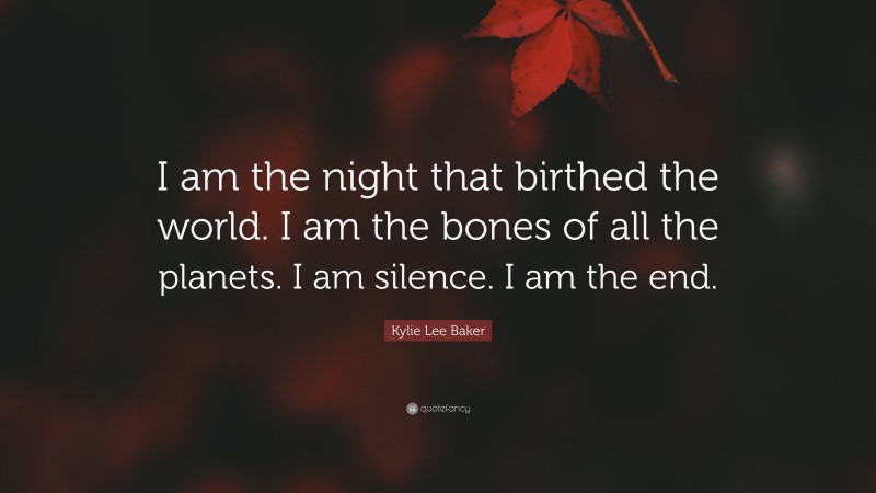 Kylie Lee Baker Quote: “I am the night that birthed the world. I am the bones of all the planets. I am silence. I am the end.”