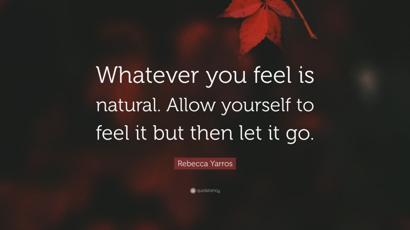 Rebecca Yarros Quote: “Whatever you feel is natural. Allow yourself to feel it but then let it go.”