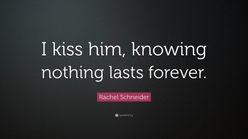 Rachel Schneider Quote: “I kiss him, knowing nothing lasts forever.”