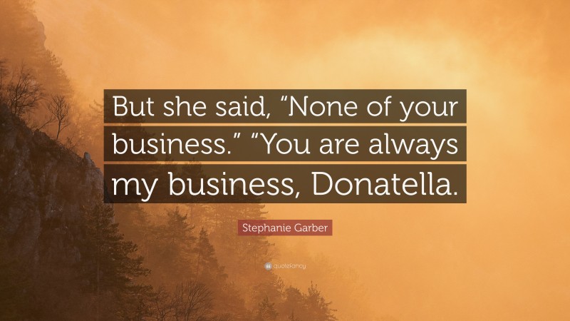 Stephanie Garber Quote: “But she said, “None of your business.” “You are always my business, Donatella.”