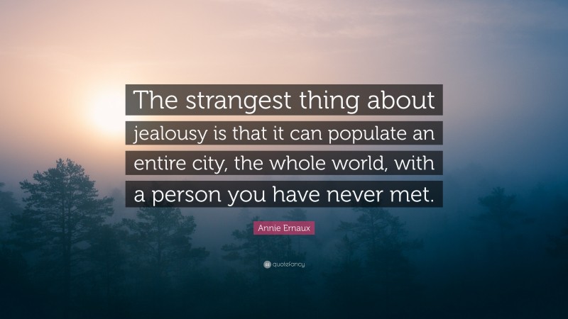 Annie Ernaux Quote: “The strangest thing about jealousy is that it can populate an entire city, the whole world, with a person you have never met.”