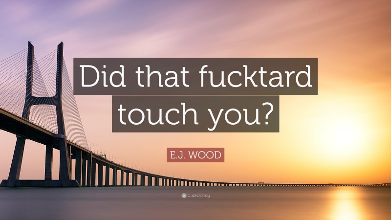 E.J. WOOD Quote: “Did that fucktard touch you?”