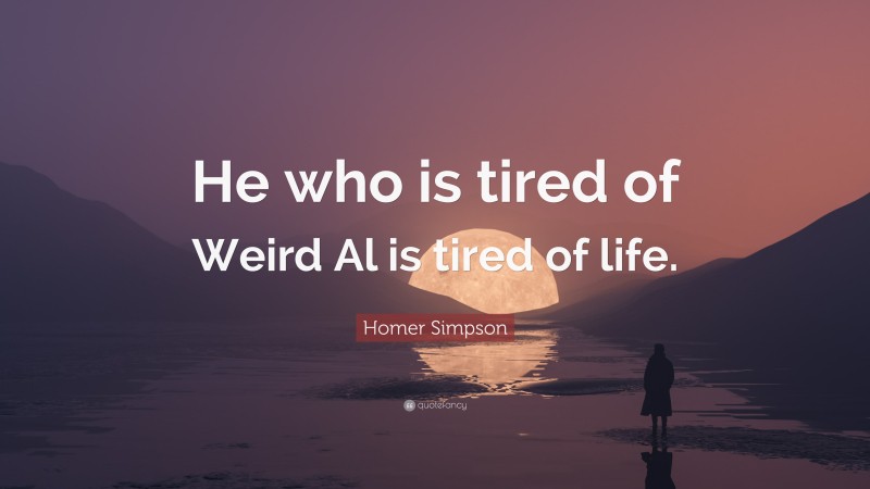 Homer Simpson Quote: “He who is tired of Weird Al is tired of life.”