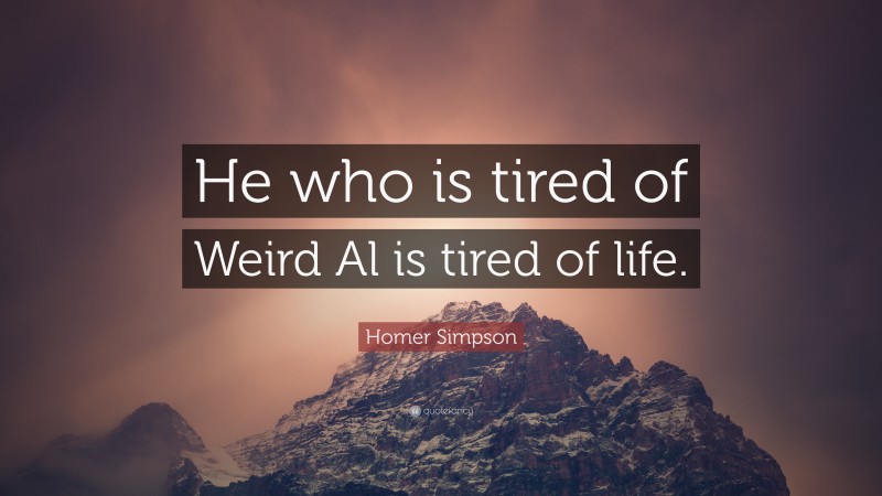 Homer Simpson Quote: “He who is tired of Weird Al is tired of life.”