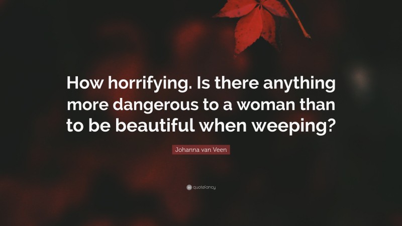 Johanna van Veen Quote: “How horrifying. Is there anything more dangerous to a woman than to be beautiful when weeping?”