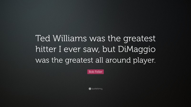 Bob Feller Quote: “Ted Williams was the greatest hitter I ever saw, but DiMaggio was the greatest all around player.”