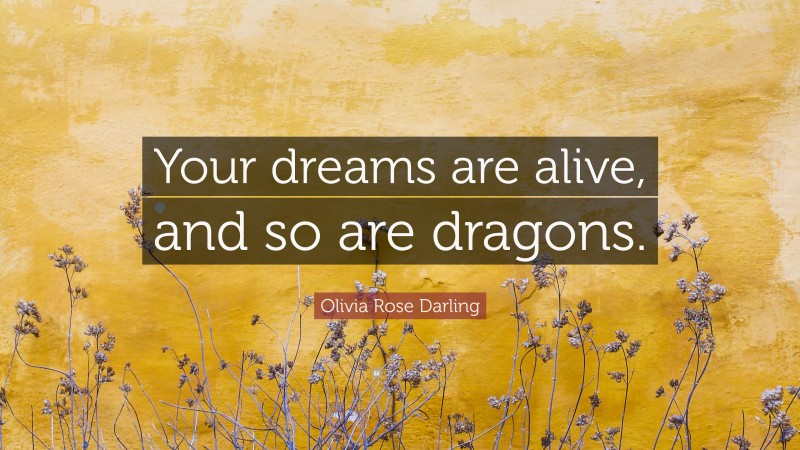 Olivia Rose Darling Quote: “Your dreams are alive, and so are dragons.”