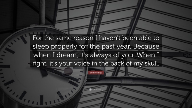Emily Varga Quote: “For the same reason I haven’t been able to sleep properly for the past year. Because when I dream, it’s always of you. When I fight, it’s your voice in the back of my skull.”