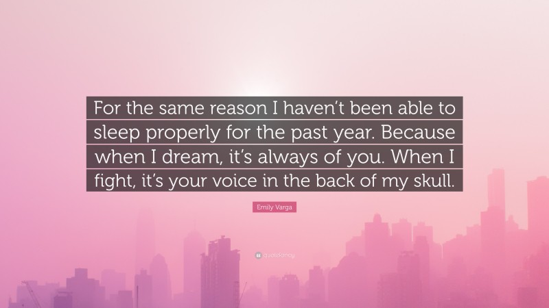 Emily Varga Quote: “For the same reason I haven’t been able to sleep properly for the past year. Because when I dream, it’s always of you. When I fight, it’s your voice in the back of my skull.”