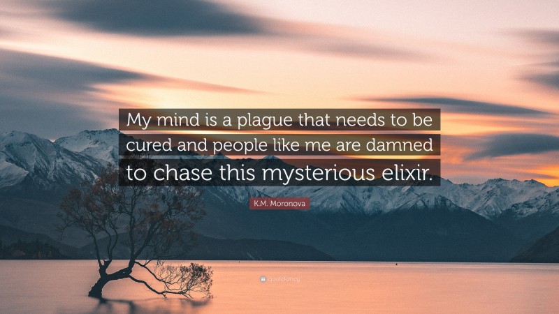 K.M. Moronova Quote: “My mind is a plague that needs to be cured and people like me are damned to chase this mysterious elixir.”