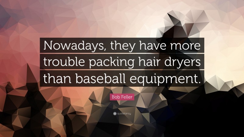 Bob Feller Quote: “Nowadays, they have more trouble packing hair dryers than baseball equipment.”