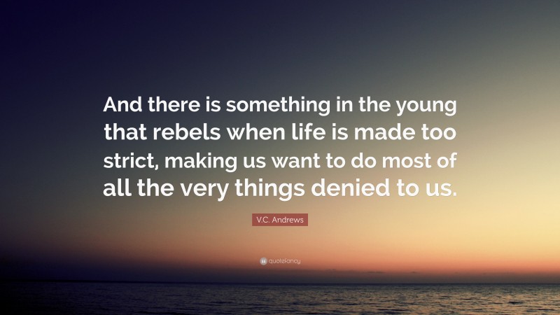 V.C. Andrews Quote: “And there is something in the young that rebels when life is made too strict, making us want to do most of all the very things denied to us.”