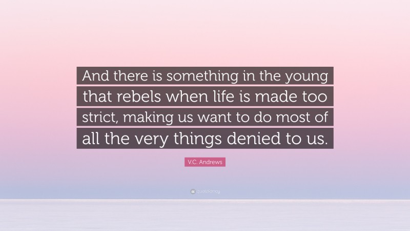 V.C. Andrews Quote: “And there is something in the young that rebels when life is made too strict, making us want to do most of all the very things denied to us.”