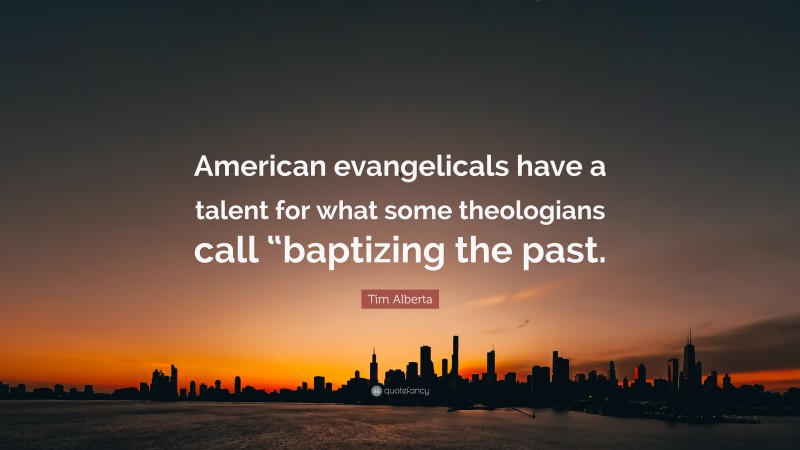 Tim Alberta Quote: “American evangelicals have a talent for what some theologians call “baptizing the past.”