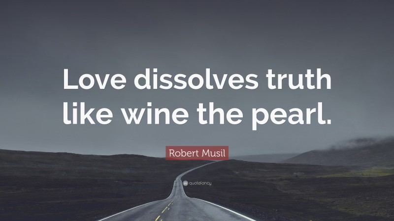 Robert Musil Quote: “Love dissolves truth like wine the pearl.”