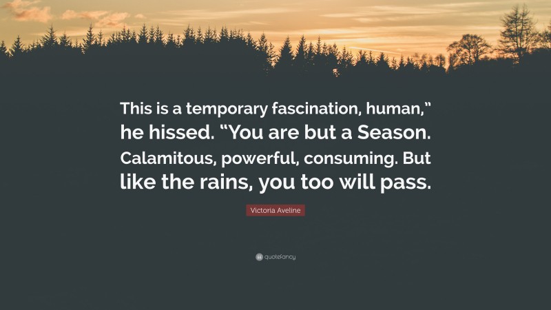 Victoria Aveline Quote: “This is a temporary fascination, human,” he hissed. “You are but a Season. Calamitous, powerful, consuming. But like the rains, you too will pass.”