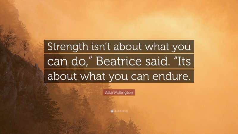 Allie Millington Quote: “Strength isn’t about what you can do,” Beatrice said. “Its about what you can endure.”