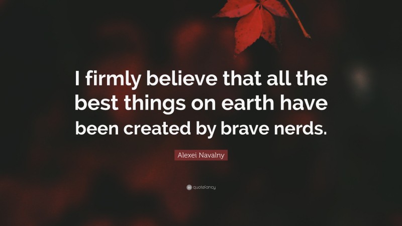 Alexei Navalny Quote: “I firmly believe that all the best things on earth have been created by brave nerds.”